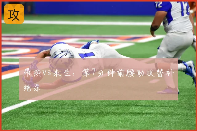 昂热vs米兰，第7分钟前腰助攻替补绝杀