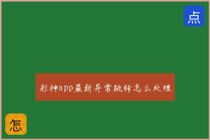 彩神app最新异常跳转怎么处理