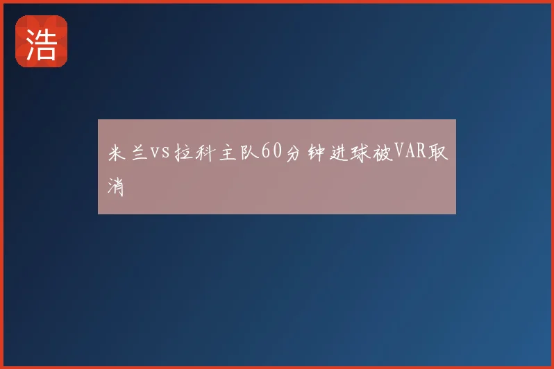 米兰vs拉科主队60分钟进球被VAR取消