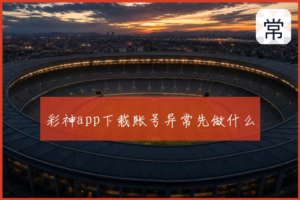 彩神app下载账号异常先做什么