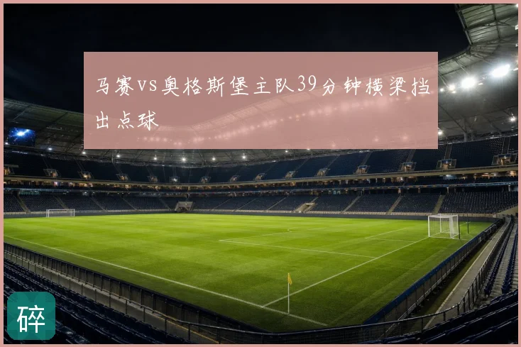 马赛vs奥格斯堡主队39分钟横梁挡出点球