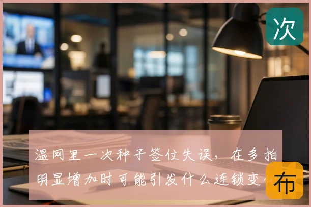 温网里一次种子签位失误,在多拍明显增加时可能引发什么连锁变化