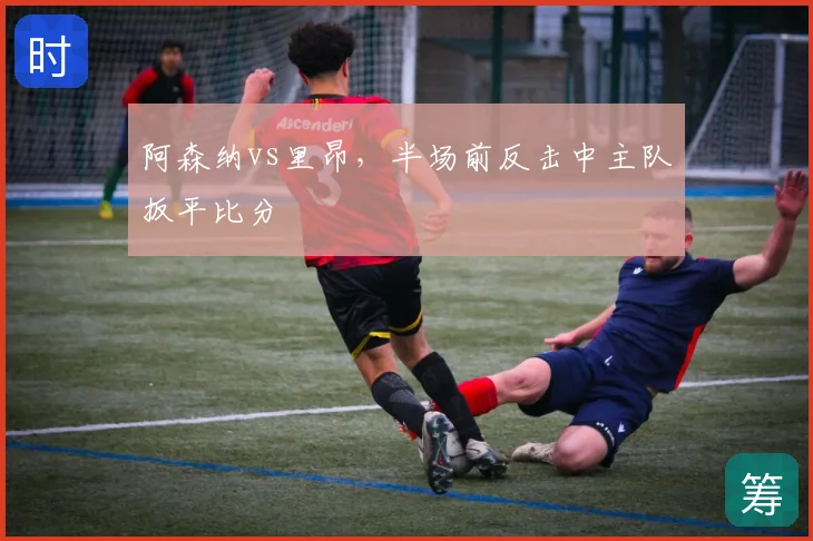 阿森纳vs里昂，半场前反击中主队扳平比分